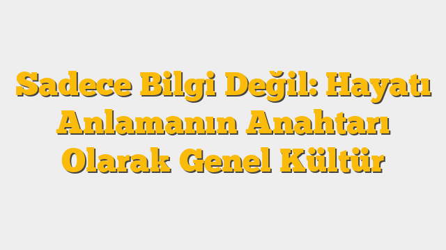 Sadece Bilgi Değil: Hayatı Anlamanın Anahtarı Olarak Genel Kültür