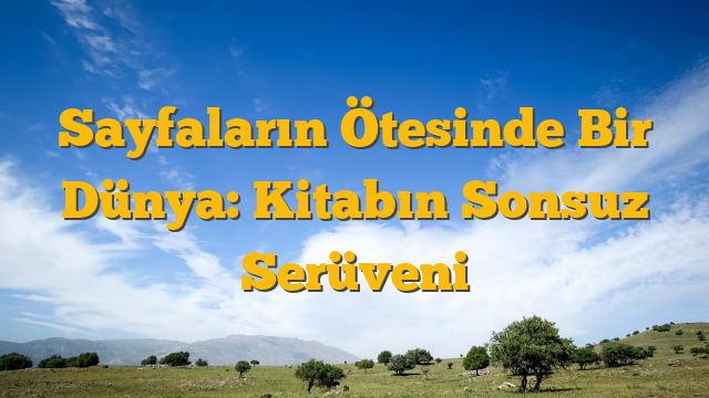 Sayfaların Ötesinde Bir Dünya: Kitabın Sonsuz Serüveni