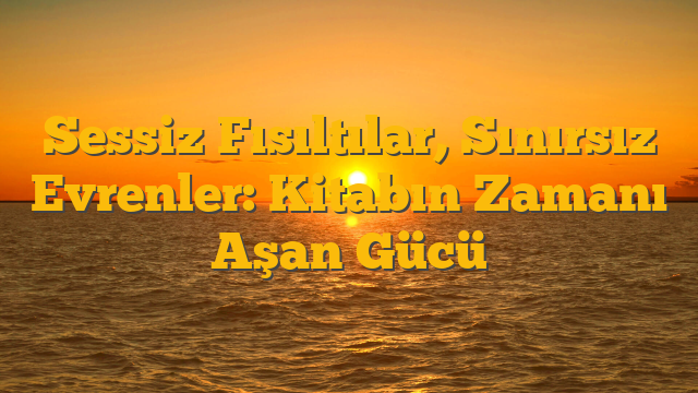 Sessiz Fısıltılar, Sınırsız Evrenler: Kitabın Zamanı Aşan Gücü