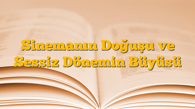 Sinemanın Doğuşu ve Sessiz Dönemin Büyüsü