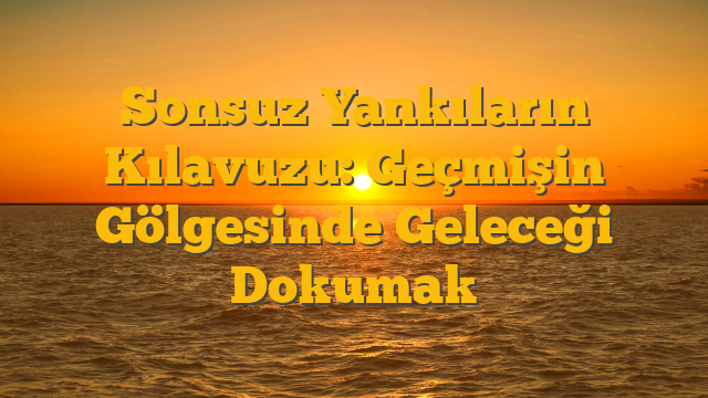 Sonsuz Yankıların Kılavuzu: Geçmişin Gölgesinde Geleceği Dokumak