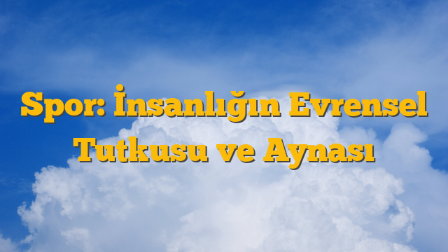 Spor: İnsanlığın Evrensel Tutkusu ve Aynası