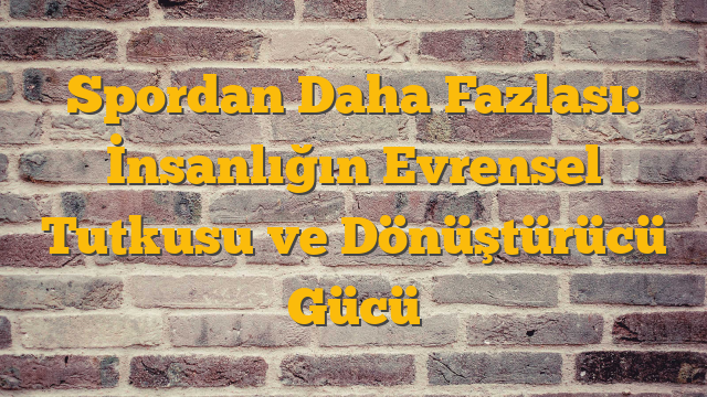 Spordan Daha Fazlası: İnsanlığın Evrensel Tutkusu ve Dönüştürücü Gücü