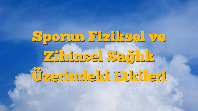 Sporun Fiziksel ve Zihinsel Sağlık Üzerindeki Etkileri