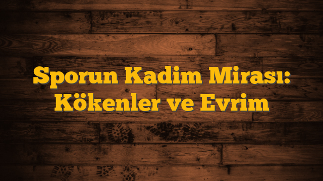 Sporun Kadim Mirası: Kökenler ve Evrim