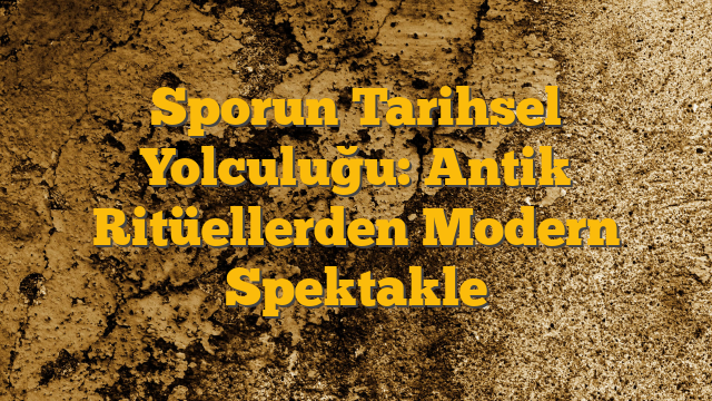 Sporun Tarihsel Yolculuğu: Antik Ritüellerden Modern Spektakle