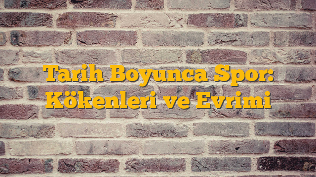 Tarih Boyunca Spor: Kökenleri ve Evrimi