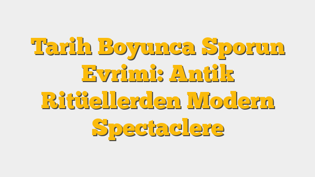 Tarih Boyunca Sporun Evrimi: Antik Ritüellerden Modern Spectaclere