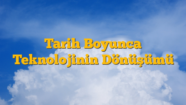 Tarih Boyunca Teknolojinin Dönüşümü