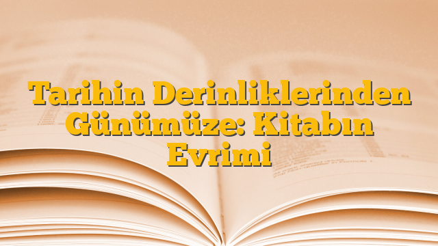 Tarihin Derinliklerinden Günümüze: Kitabın Evrimi