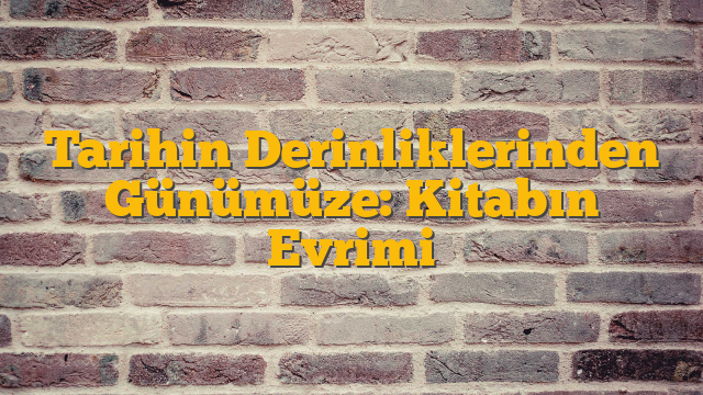 Tarihin Derinliklerinden Günümüze: Kitabın Evrimi