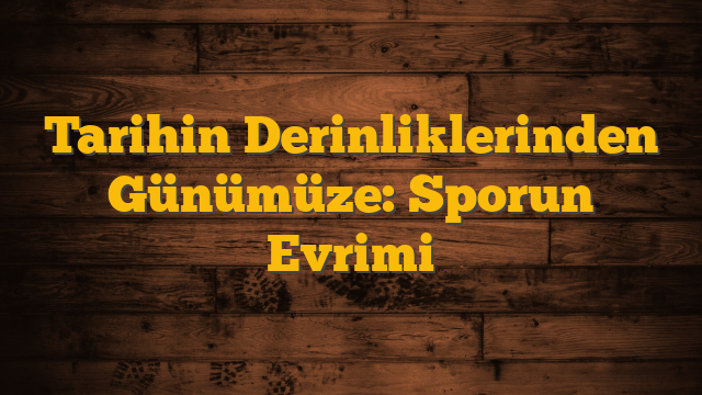 Tarihin Derinliklerinden Günümüze: Sporun Evrimi