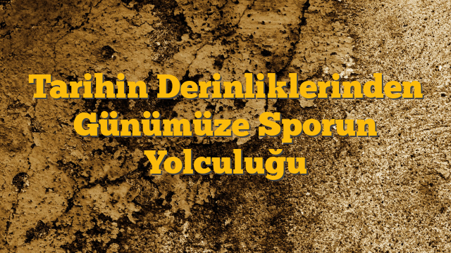 Tarihin Derinliklerinden Günümüze Sporun Yolculuğu