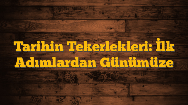 Tarihin Tekerlekleri: İlk Adımlardan Günümüze