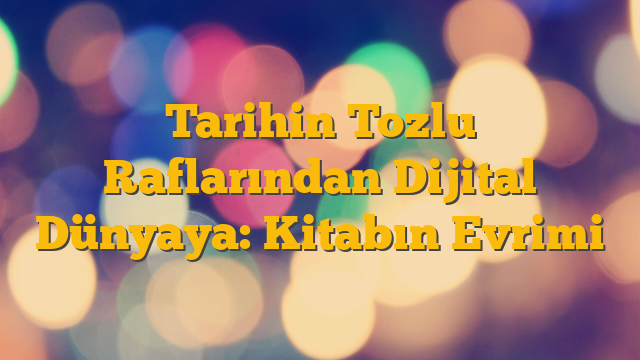 Tarihin Tozlu Raflarından Dijital Dünyaya: Kitabın Evrimi
