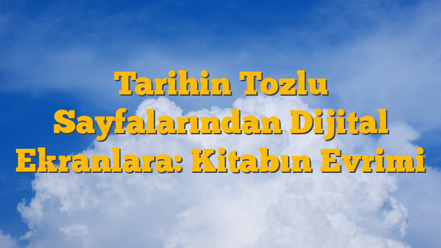 Tarihin Tozlu Sayfalarından Dijital Ekranlara: Kitabın Evrimi