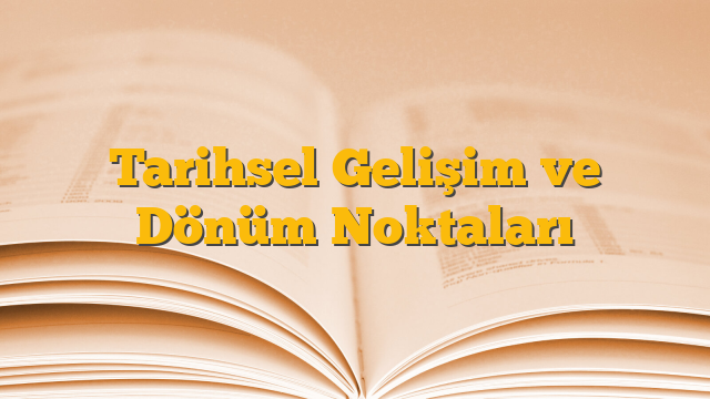 Tarihsel Gelişim ve Dönüm Noktaları