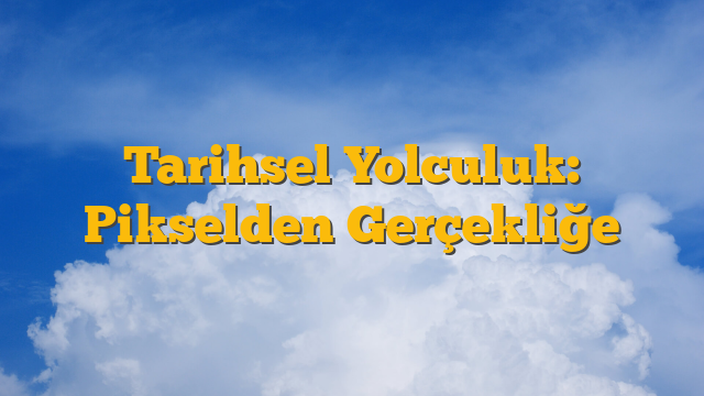 Tarihsel Yolculuk: Pikselden Gerçekliğe