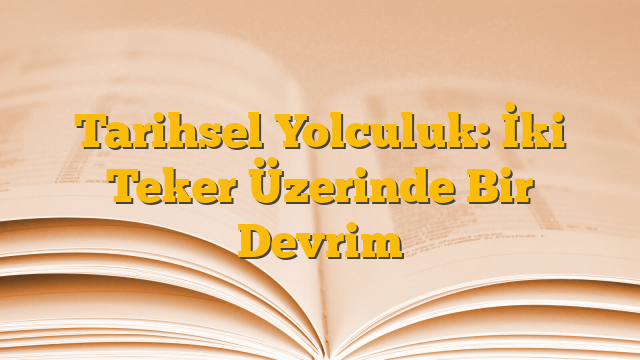Tarihsel Yolculuk: İki Teker Üzerinde Bir Devrim