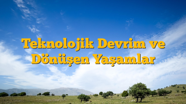 Teknolojik Devrim ve Dönüşen Yaşamlar