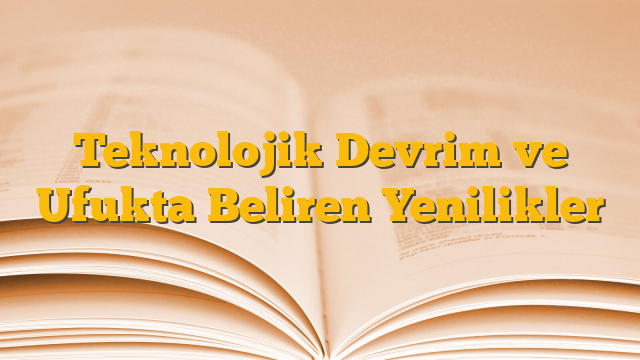 Teknolojik Devrim ve Ufukta Beliren Yenilikler