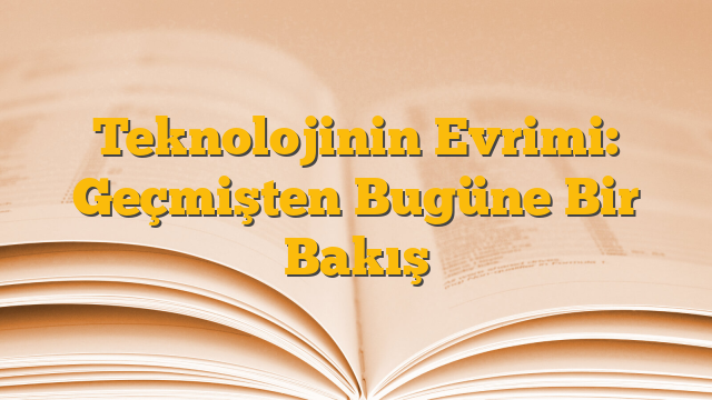 Teknolojinin Evrimi: Geçmişten Bugüne Bir Bakış