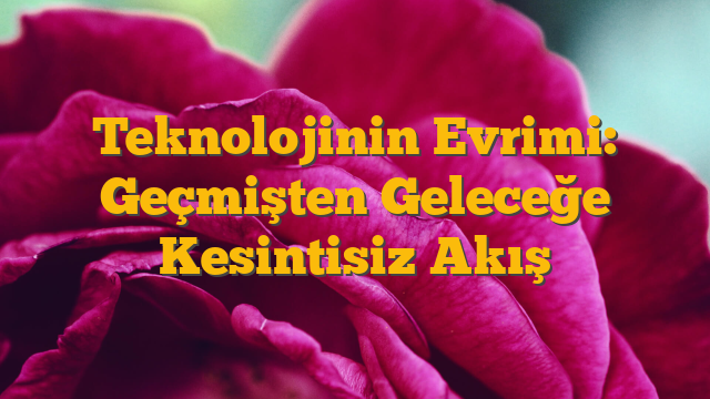 Teknolojinin Evrimi: Geçmişten Geleceğe Kesintisiz Akış