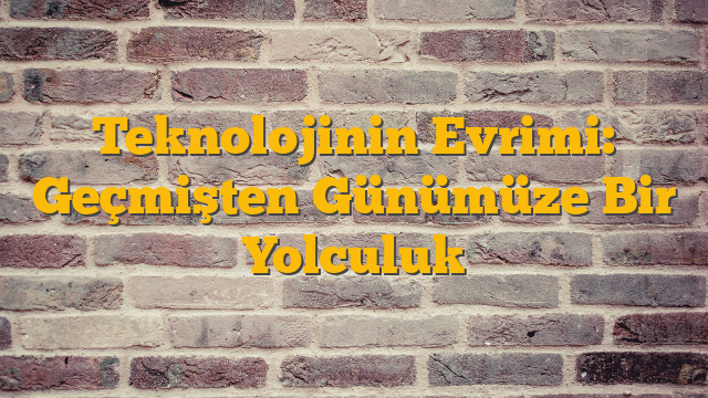 Teknolojinin Evrimi: Geçmişten Günümüze Bir Yolculuk