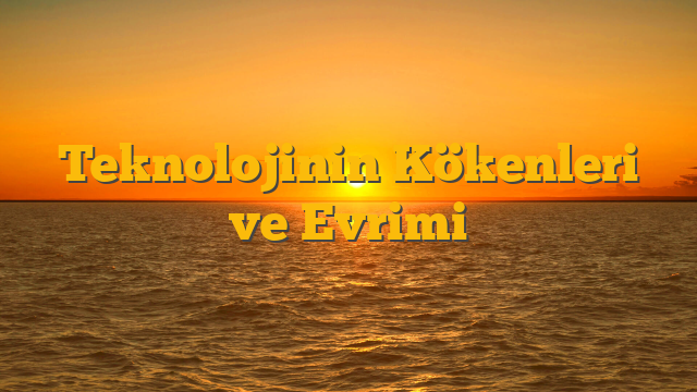 Teknolojinin Kökenleri ve Evrimi