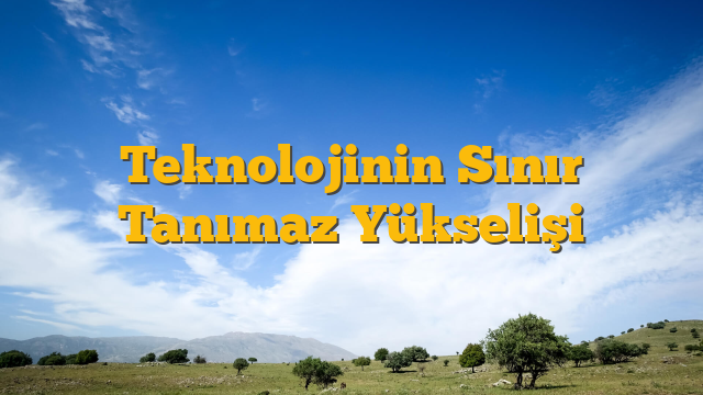 Teknolojinin Sınır Tanımaz Yükselişi