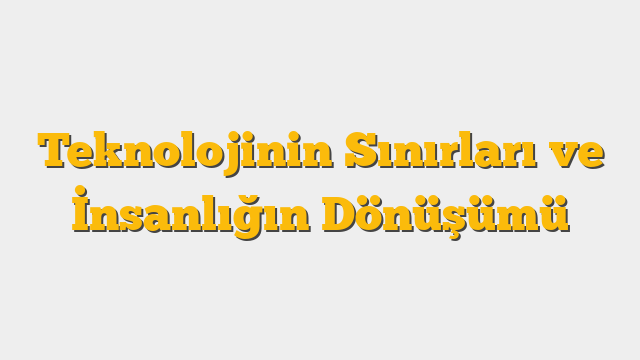 Teknolojinin Sınırları ve İnsanlığın Dönüşümü