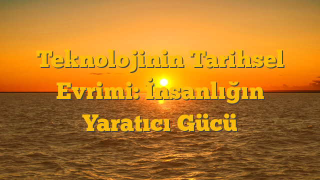 Teknolojinin Tarihsel Evrimi: İnsanlığın Yaratıcı Gücü