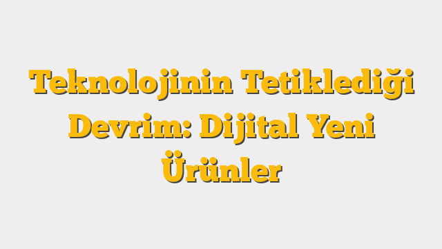 Teknolojinin Tetiklediği Devrim: Dijital Yeni Ürünler