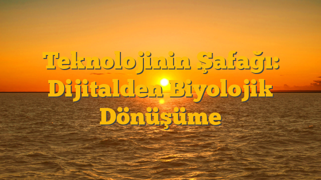 Teknolojinin Şafağı: Dijitalden Biyolojik Dönüşüme