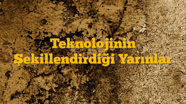 Teknolojinin Şekillendirdiği Yarınlar