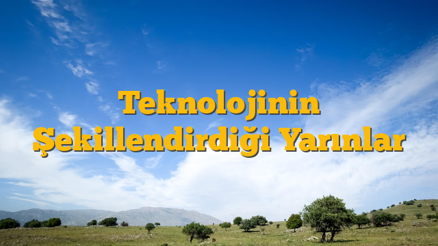 Teknolojinin Şekillendirdiği Yarınlar