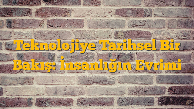 Teknolojiye Tarihsel Bir Bakış: İnsanlığın Evrimi