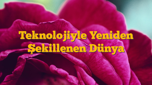 Teknolojiyle Yeniden Şekillenen Dünya
