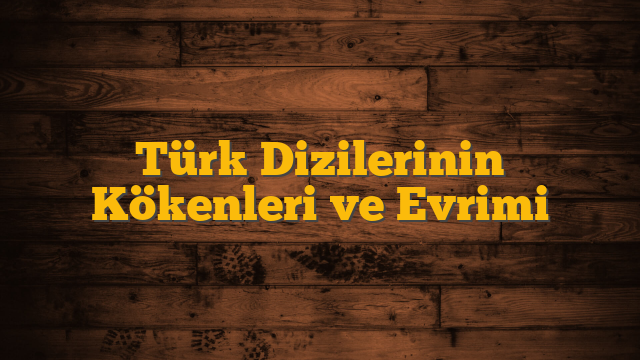 Türk Dizilerinin Kökenleri ve Evrimi
