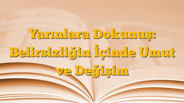 Yarınlara Dokunuş: Belirsizliğin İçinde Umut ve Değişim