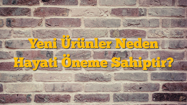 Yeni Ürünler Neden Hayati Öneme Sahiptir?