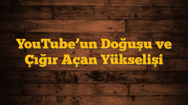 YouTube’un Doğuşu ve Çığır Açan Yükselişi