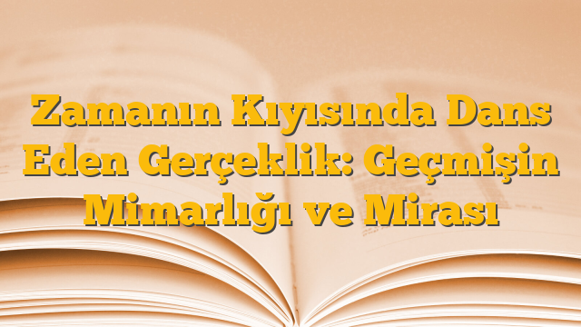 Zamanın Kıyısında Dans Eden Gerçeklik: Geçmişin Mimarlığı ve Mirası