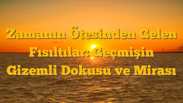 Zamanın Ötesinden Gelen Fısıltılar: Geçmişin Gizemli Dokusu ve Mirası