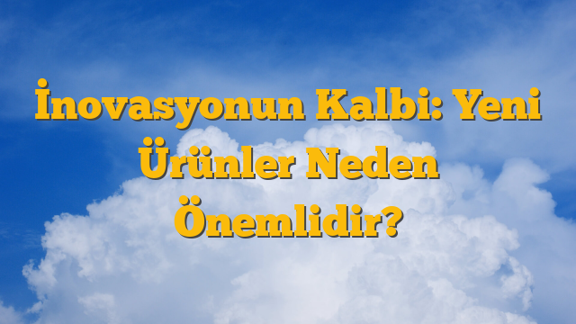 İnovasyonun Kalbi: Yeni Ürünler Neden Önemlidir?