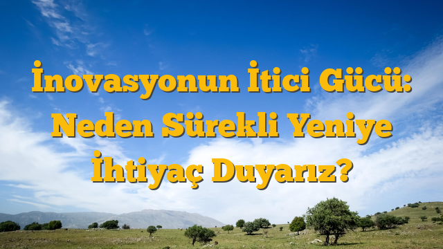 İnovasyonun İtici Gücü: Neden Sürekli Yeniye İhtiyaç Duyarız?