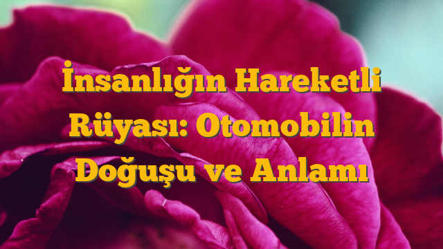 İnsanlığın Hareketli Rüyası: Otomobilin Doğuşu ve Anlamı