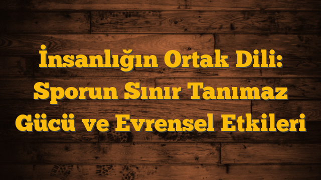 İnsanlığın Ortak Dili: Sporun Sınır Tanımaz Gücü ve Evrensel Etkileri