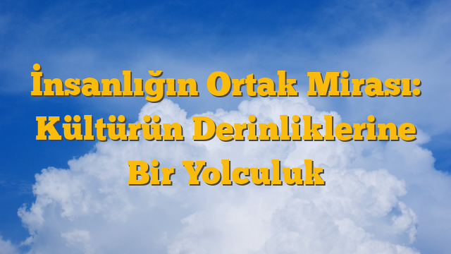 İnsanlığın Ortak Mirası: Kültürün Derinliklerine Bir Yolculuk