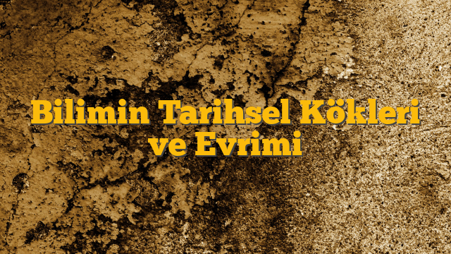 Bilimin Tarihsel Kökleri ve Evrimi